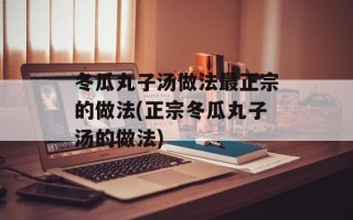 冬瓜丸子汤做法最正宗的做法(正宗冬瓜丸子汤的做法)