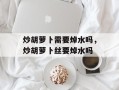 炒胡萝卜需要焯水吗，炒胡萝卜丝要焯水吗