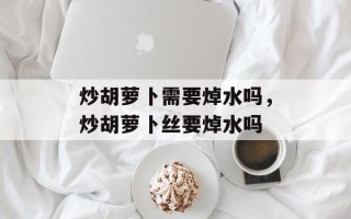 炒胡萝卜需要焯水吗，炒胡萝卜丝要焯水吗