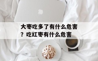 大枣吃多了有什么危害？吃红枣有什么危害
