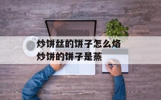 炒饼丝的饼子怎么烙 炒饼的饼子是蒸