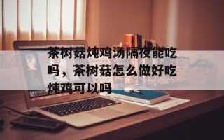 茶树菇炖鸡汤隔夜能吃吗，茶树菇怎么做好吃炖鸡可以吗