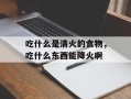 吃什么是清火的食物，吃什么东西能降火啊