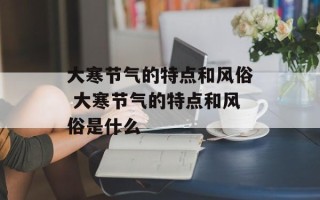 大寒节气的特点和风俗 大寒节气的特点和风俗是什么