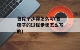 包粽子步骤怎么写(包粽子的过程步骤怎么写的)