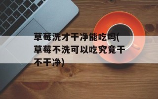 草莓洗才干净能吃吗(草莓不洗可以吃究竟干不干净)