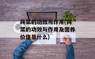 莼菜的功效与作用(莼菜的功效与作用及营养价值是什么)