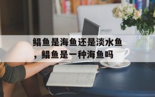 鲳鱼是海鱼还是淡水鱼，鲳鱼是一种海鱼吗