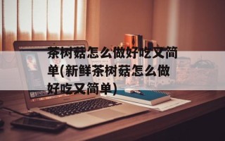 茶树菇怎么做好吃又简单(新鲜茶树菇怎么做好吃又简单)
