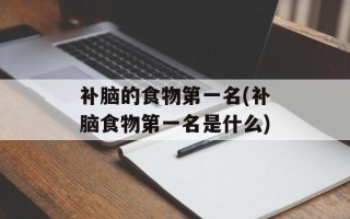 补脑的食物第一名(补脑食物第一名是什么)