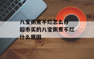 八宝粥煮不烂怎么办 超市买的八宝粥煮不烂什么原因