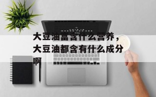 大豆油富含什么营养，大豆油都含有什么成分啊