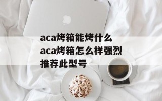 aca烤箱能烤什么 aca烤箱怎么样强烈推荐此型号