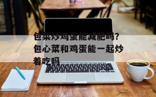 包菜炒鸡蛋能减肥吗？包心菜和鸡蛋能一起炒着吃吗