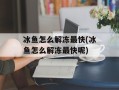 冰鱼怎么解冻最快(冰鱼怎么解冻最快呢)