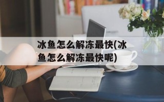 冰鱼怎么解冻最快(冰鱼怎么解冻最快呢)