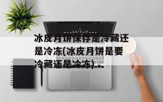 冰皮月饼保存是冷藏还是冷冻(冰皮月饼是要冷藏还是冷冻)