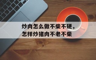 炒肉怎么做不柴不硬，怎样炒猪肉不老不柴