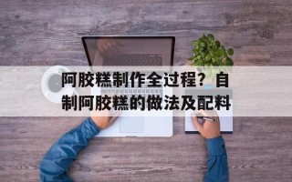 阿胶糕制作全过程？自制阿胶糕的做法及配料