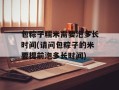 包粽子糯米需要泡多长时间(请问包粽子的米要提前泡多长时间)