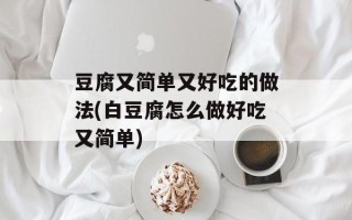豆腐又简单又好吃的做法(白豆腐怎么做好吃又简单)