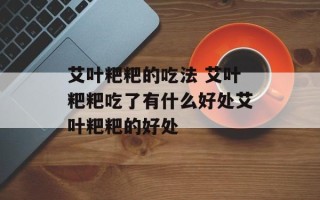 艾叶粑粑的吃法 艾叶粑粑吃了有什么好处艾叶粑粑的好处