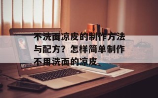 不洗面凉皮的制作方法与配方？怎样简单制作不用洗面的凉皮
