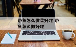 带鱼怎么做菜好吃 带鱼怎么做好吃