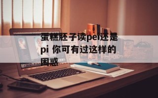 蛋糕胚子读pei还是pi 你可有过这样的困惑