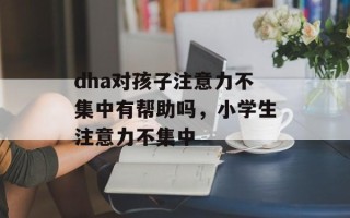 dha对孩子注意力不集中有帮助吗，小学生注意力不集中