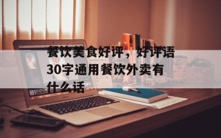 餐饮美食好评，好评语30字通用餐饮外卖有什么话