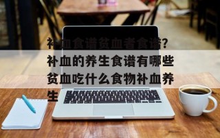 补血食谱贫血者食谱？补血的养生食谱有哪些贫血吃什么食物补血养生