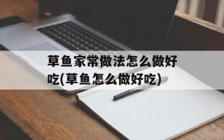 草鱼家常做法怎么做好吃(草鱼怎么做好吃)