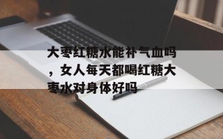 大枣红糖水能补气血吗，女人每天都喝红糖大枣水对身体好吗