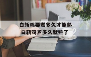 白斩鸡要煮多久才能熟 白斩鸡煮多久就熟了