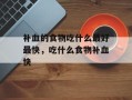 补血的食物吃什么最好最快，吃什么食物补血快