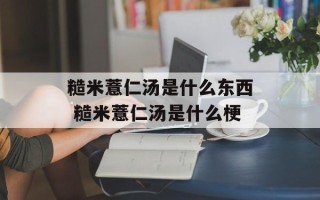 糙米薏仁汤是什么东西 糙米薏仁汤是什么梗