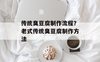 传统臭豆腐制作流程？老式传统臭豆腐制作方法