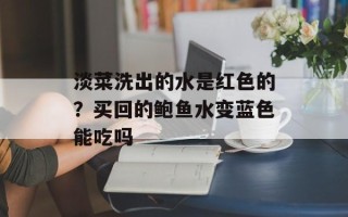 淡菜洗出的水是红色的？买回的鲍鱼水变蓝色能吃吗