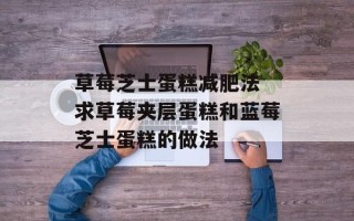 草莓芝士蛋糕减肥法 求草莓夹层蛋糕和蓝莓芝士蛋糕的做法
