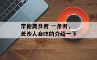 常德美食街 一条街，长沙人会吃的介绍一下