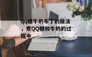 qq糖牛奶布丁的做法，煮QQ糖和牛奶的过程中