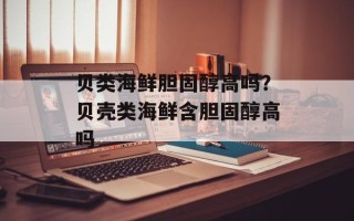 贝类海鲜胆固醇高吗？贝壳类海鲜含胆固醇高吗