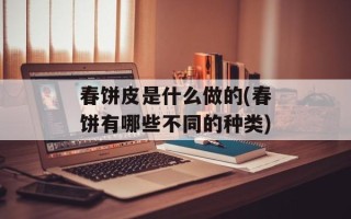 春饼皮是什么做的(春饼有哪些不同的种类)