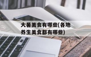 大暑美食有哪些(各地养生美食都有哪些)