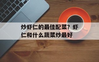 炒虾仁的最佳配菜？虾仁和什么蔬菜炒最好