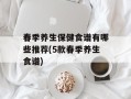 春季养生保健食谱有哪些推荐(5款春季养生食谱)