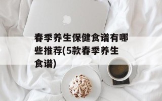春季养生保健食谱有哪些推荐(5款春季养生食谱)