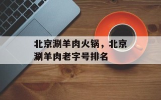 北京涮羊肉火锅，北京涮羊肉老字号排名