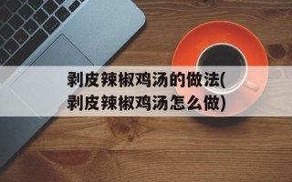 剥皮辣椒鸡汤的做法(剥皮辣椒鸡汤怎么做)